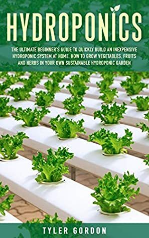 Hydroponics: The Ultimate Beginner's Guide to Quickly Build an Inexpensive Hydroponic System at Home. How to Grow Vegetables, Fruits and Herbs in Your Own Sustainable Hydroponic Garden by Tyler Gordon