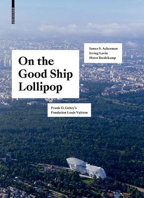 On the Good Ship Lollipop: Frank O. Gehry's Fondation Louis Vuitton by Horst Bredekamp, James S. Ackerman, Irving Lavin