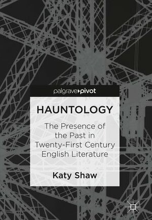 Hauntology: The Presence of the Past in Twenty-First Century English Literature by Katy Shaw