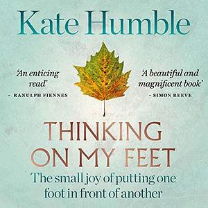 Thinking on My Feet: The small joy of putting one foot in front of another by Kate Humble