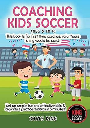 COACHING KIDS SOCCER - AGES 5 TO 10: This book is for all levels of soccer/football coaches & parents. Set up simple, fun and effective drills & organise a practice session in 5 minutes! by Chris King