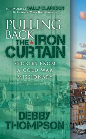 Pulling Back the Iron Curtain: Stories from a Cold War Missionary by Debby Thompson