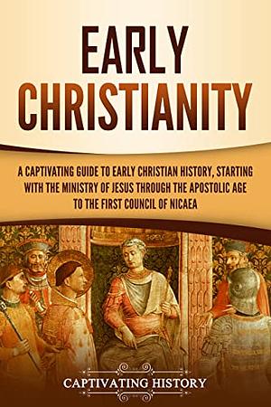 Early Christianity: A Captivating Guide to Early Christian History, Starting with the Ministry of Jesus through the Apostolic Age to the First Council of Nicaea (Exploring Christianity) by Captivating History