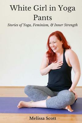 White Girl in Yoga Pants: Stories of Yoga, Feminism, & Inner Strength by Melissa Scott