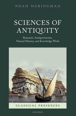 Sciences of Antiquity: Romantic Antiquarianism, Natural History, and Knowledge Work by Noah Heringman