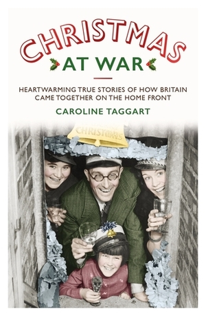 Christmas at War: True Stories of How Britain Came Together on the Home Front by Caroline Taggart