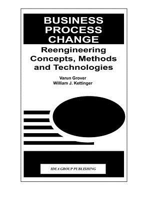 Business Process Change: Reengineering Concepts, Methods and Technologies by Varun Grover, Chris Grover