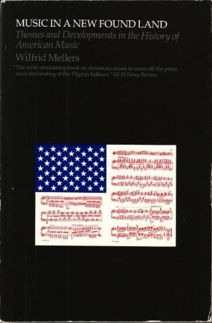 Music in a New Found Land: Themes and Developments in the History of American Music by Wilfrid Mellers