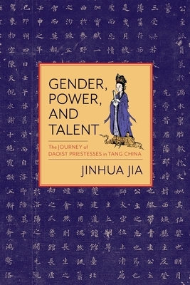 Gender, Power, and Talent: The Journey of Daoist Priestesses in Tang China by Jinhua Jia