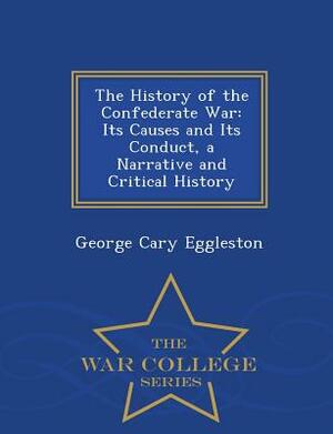 The History of the Confederate War: Its Causes and Its Conduct, a Narrative and Critical History - War College Series by George Cary Eggleston