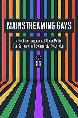 Mainstreaming Gays: Critical Convergences of Queer Media, Fan Cultures, and Commercial Television by Eve Ng