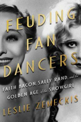 Feuding Fan Dancers: Faith Bacon, Sally Rand, and the Golden Age of the Showgirl by Leslie Zemeckis