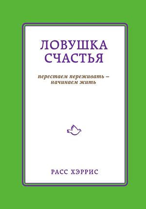 Ловушка счастия: перестаем переживать -- начинаем жить by Russ Harris