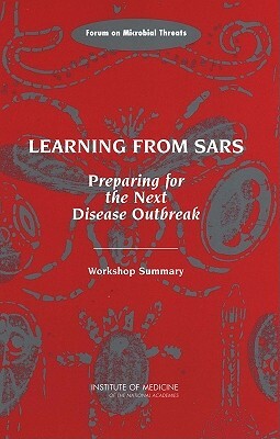 Learning from Sars: Preparing for the Next Disease Outbreak: Workshop Summary by Forum on Microbial Threats, Institute of Medicine, Board on Global Health