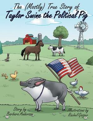 The (Mostly) True Story of Taylor Swine the Political Pig by Barbara Anderson