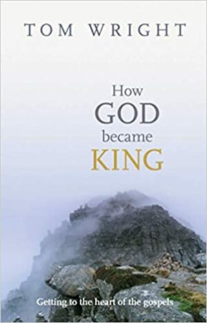 How God Became King: Getting To The Heart Of The Gospels by N.T. Wright