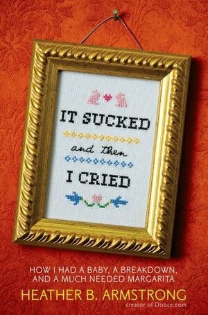 It Sucked and Then I Cried: How I Had a Baby, a Breakdown, and a Much Needed Margarita by Heather B. Armstrong
