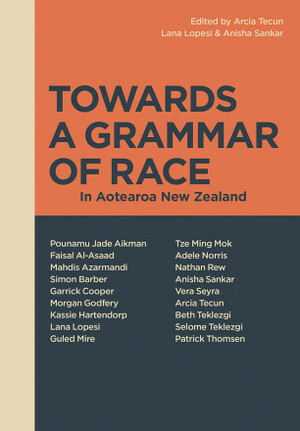Towards A Grammar of Race in Aotearoa New Zealand by Arcia Tecun, Lana Lopesi, Anisha Sankar