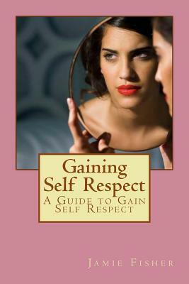 Gaining Self Respect: A Guide to Gain Self Respect by Jamie Fisher