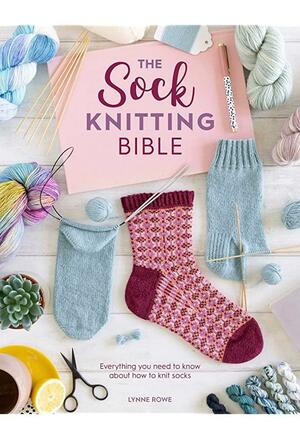 The Sock Knitting Bible: Everything You Need to Know about How to Knit Socks by Lynne Rowe