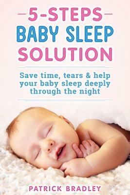5 Steps Baby Sleep Solution: Save Time, Tears & Help Your Baby to Sleep Deeply Through the Night by Patrick Bradley