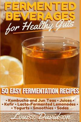 Fermented Beverages for Healthy Guts: 50 Easy Fermentation Recipes - Kombucha and Jun Teas - Juices - Kefir - Lacto-Fermented Lemonades - Yogurts - Sm by Louise Davidson