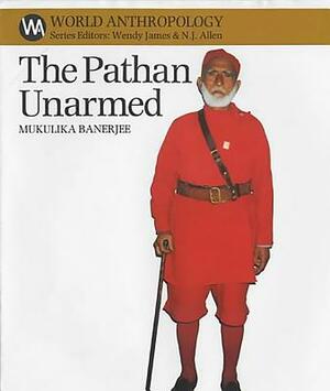 The Pathan Unarmed: Opposition & Memory in the Khudai Khidmatgar Movement by Mukulika Banerjee