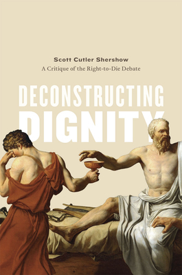 Deconstructing Dignity: A Critique of the Right-To-Die Debate by Scott Cutler Shershow