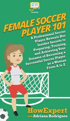 Female Soccer Player 101: A Professional Soccer Player Reveals Her Insider Secrets to Preparing, Training, and Achieving Your Dreams of Becoming by Adriana Rodrigues, Howexpert