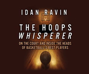 The Hoops Whisperer: On the Court and Inside the Heads of Basketball's Best Players by Idan Ravin