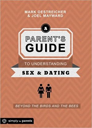 A Parent's Guide to Understanding Sex and Dating: Beyond the Birds and the Bees by Joel Mayward, Mark Oestreicher