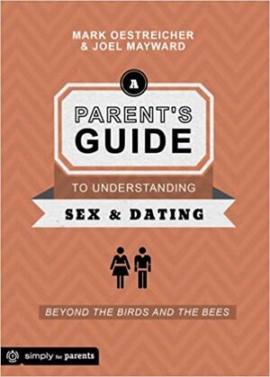 A Parent's Guide to Understanding Sex and Dating: Beyond the Birds and the Bees by Mark Oestreicher, Joel Mayward