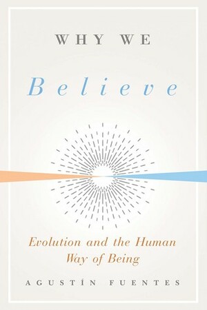 Why We Believe: Evolution and the Human Way of Being by Agustín Fuentes