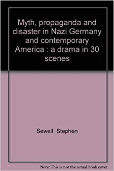 Myth, Propaganda And Disaster In Nazi Germany And Contemporary America: A Drama In 30 Scenes by Stephen Sewell