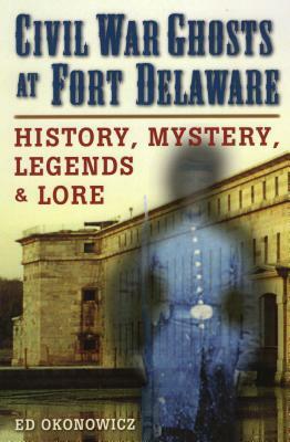 Civil War Ghosts at Fort Delaware: History, Mystery, Legends, and Lore by Ed Okonowicz