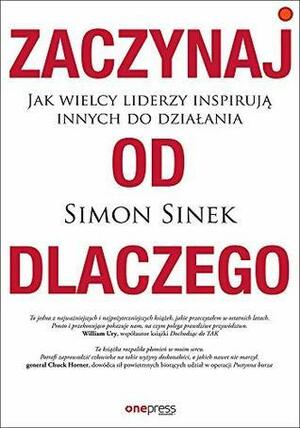 Zaczynaj od DLACZEGO Jak wielcy liderzy inspiruja innych do dzialania by Simon Sinek