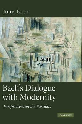 Bach's Dialogue with Modernity: Perspectives on the Passions by John Butt