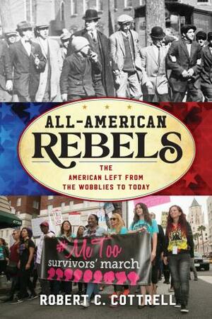 All-American Rebels: The American Left from the Wobblies to #blacklivesmatter, #metoo, and the Resistance by John David Smith, Robert C. Cottrell
