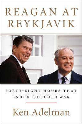 Reagan at Reykjavik: Forty-Eight Hours That Ended the Cold War by Ken Adelman