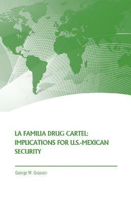 La Familia Drug Cartel: Implications for U.S.-Mexican Security by Strategic Studies Institute, George W. Grayson