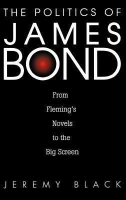 The Politics of James Bond: From Fleming's Novels to the Big Screen by Jeremy M. Black