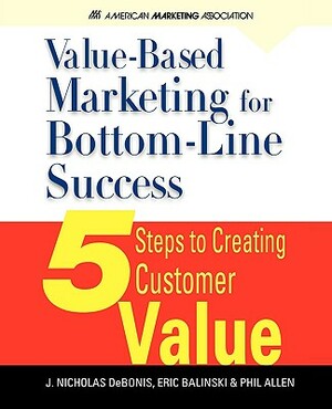Value-Based Marketing for Bottom-Line Success by J. Nicholas Debonis, Eric Balinski, Phil Allen
