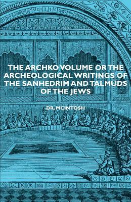 The Archko Volume or the Archeological Writings of the Sanhedrim and Talmuds of the Jews by James McIntosh