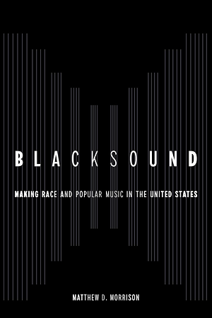 Blacksound: Making Race and Popular Music in the United States by Matthew D. Morrison