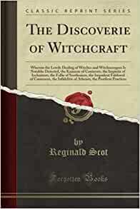 The Discoverie of Witchcraft: Wherein the Lewde Dealing of Witches and Witchmongers Is Notablie Detected, the Knauerie of Coniurors, the Impietie of Inchantors, the Follie of Soothsaiers, the Impudent Falshood of Cousenors, the Infidelitie of Atheists, Th by Reginald Scot