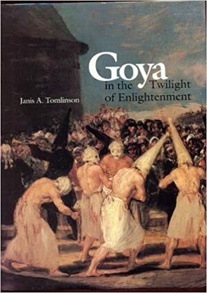 Goya in the Twilight of Enlightenment by Janis A. Tomlinson