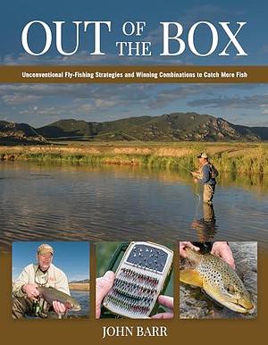 Out of the Box: Unconventional Fly Fishing Strategies and Winning Combinations to Catch More Fish by John Barr