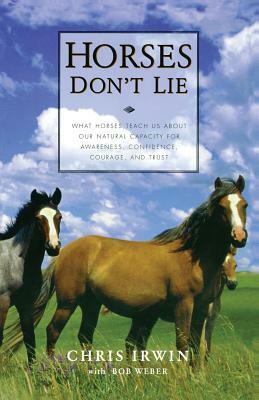 Horses Don't Lie: What Horses Teach Us about Our Natural Capacity for Awareness, Confidence, Courage, and Trust by Chris Irwin