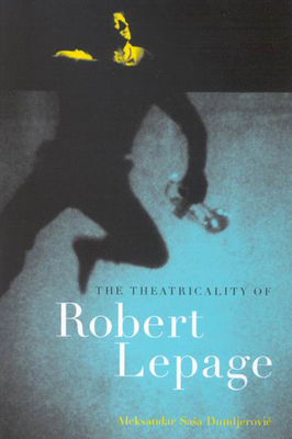 The Theatricality of Robert Lepage by Aleksandar Sasa Dundjerovic