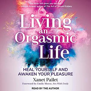 Living An Orgasmic Life: Heal Yourself and Awaken Your Pleasure by Emily Morse, Xanet Pailet